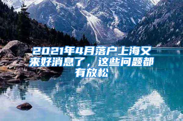 2021年4月落戶上海又來(lái)好消息了，這些問(wèn)題都有放松