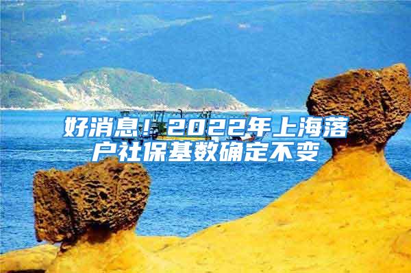 好消息！2022年上海落戶社保基數(shù)確定不變