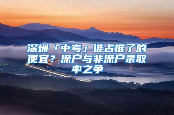 深圳「中考」誰(shuí)占誰(shuí)了的便宜？深戶與非深戶錄取率之爭(zhēng)