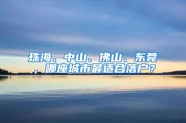 珠海、中山、佛山、東莞，哪座城市最適合落戶？