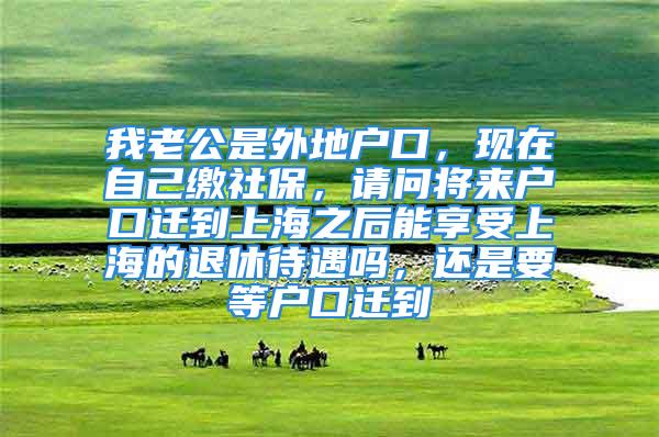 我老公是外地戶口，現(xiàn)在自己繳社保，請問將來戶口遷到上海之后能享受上海的退休待遇嗎，還是要等戶口遷到