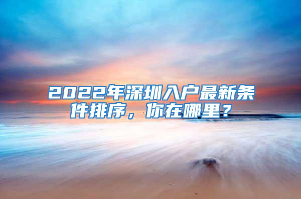 2022年深圳入戶最新條件排序，你在哪里？