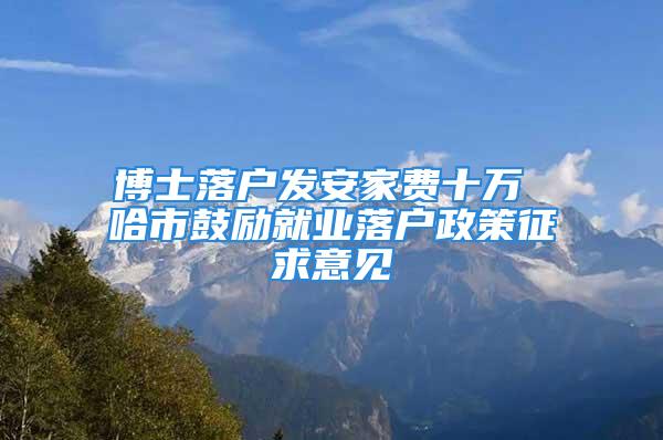 博士落戶發(fā)安家費(fèi)十萬 哈市鼓勵就業(yè)落戶政策征求意見