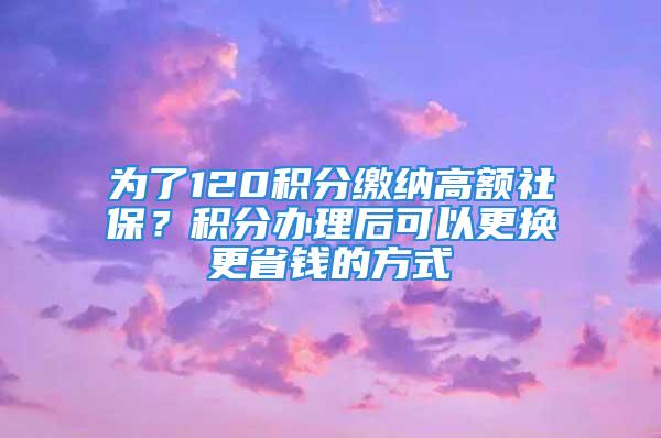 為了120積分繳納高額社保？積分辦理后可以更換更省錢的方式