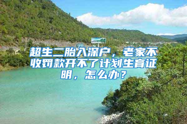 超生二胎入深戶，老家不收罰款開不了計(jì)劃生育證明，怎么辦？