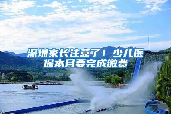 深圳家長注意了！少兒醫(yī)保本月要完成繳費