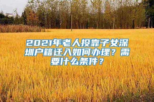 2021年老人投靠子女深圳戶籍遷入如何辦理？需要什么條件？