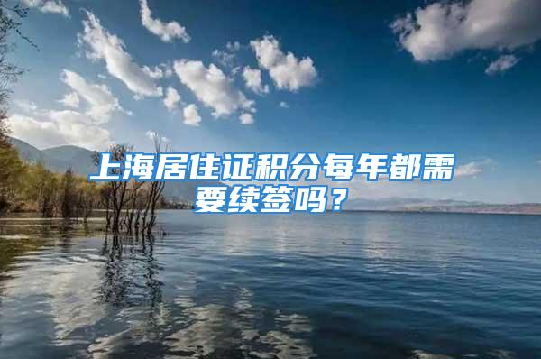 上海居住證積分每年都需要續(xù)簽嗎？