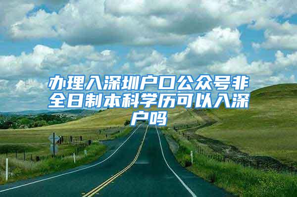 辦理入深圳戶口公眾號非全日制本科學(xué)歷可以入深戶嗎