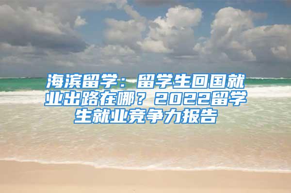 海濱留學(xué)：留學(xué)生回國就業(yè)出路在哪？2022留學(xué)生就業(yè)競爭力報告