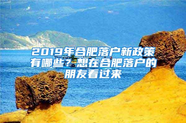 2019年合肥落戶新政策有哪些？想在合肥落戶的朋友看過來