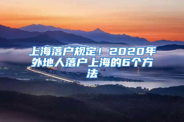 上海落戶(hù)規(guī)定！2020年外地人落戶(hù)上海的6個(gè)方法