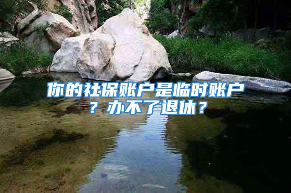 你的社保賬戶是臨時賬戶？辦不了退休？