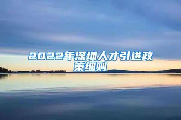 2022年深圳人才引進(jìn)政策細(xì)則