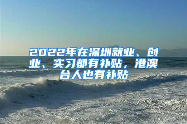 2022年在深圳就業(yè)、創(chuàng)業(yè)、實(shí)習(xí)都有補(bǔ)貼，港澳臺(tái)人也有補(bǔ)貼