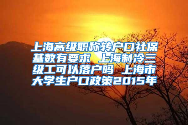 上海高級職稱轉(zhuǎn)戶口社?；鶖?shù)有要求 上海制冷三級工可以落戶嗎 上海市大學(xué)生戶口政策2015年