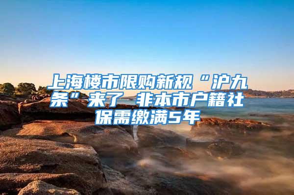 上海樓市限購新規(guī)“滬九條”來了 非本市戶籍社保需繳滿5年