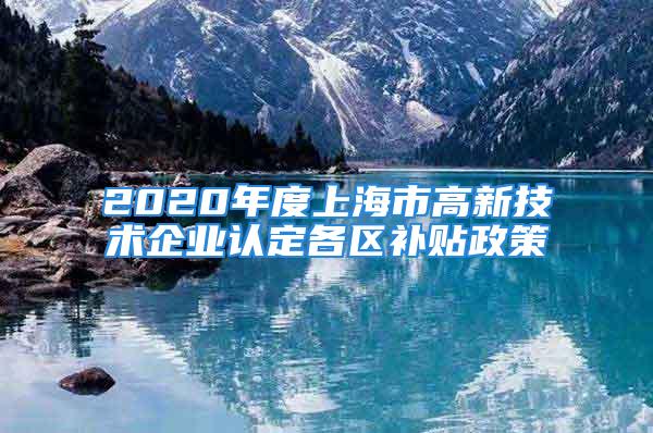 2020年度上海市高新技術(shù)企業(yè)認(rèn)定各區(qū)補(bǔ)貼政策