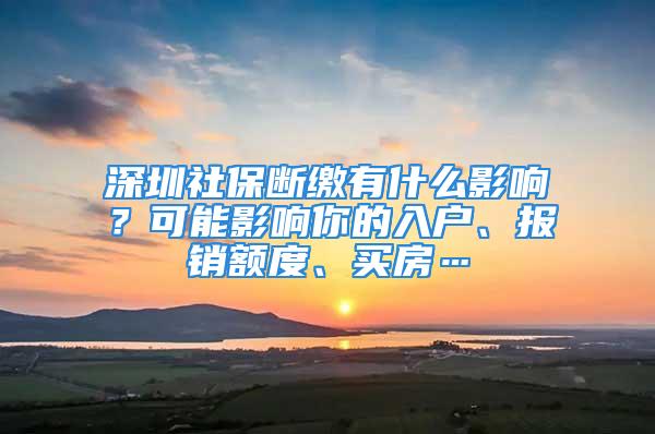 深圳社保斷繳有什么影響？可能影響你的入戶、報(bào)銷額度、買房…