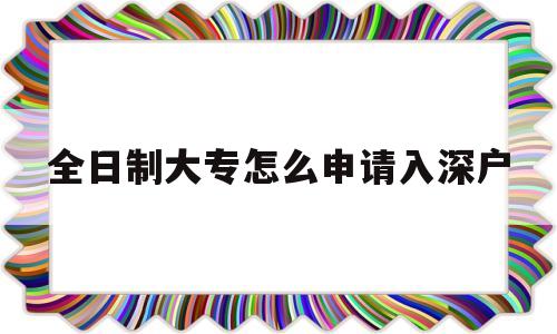 全日制大專怎么申請入深戶(全日制大?？梢灾苯尤肷顟魡? 深圳學歷入戶