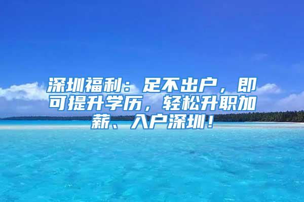 深圳福利：足不出戶，即可提升學(xué)歷，輕松升職加薪、入戶深圳！