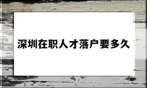 深圳在職人才落戶要多久(深圳在職人才引進(jìn)落戶要多長時間) 深圳核準(zhǔn)入戶