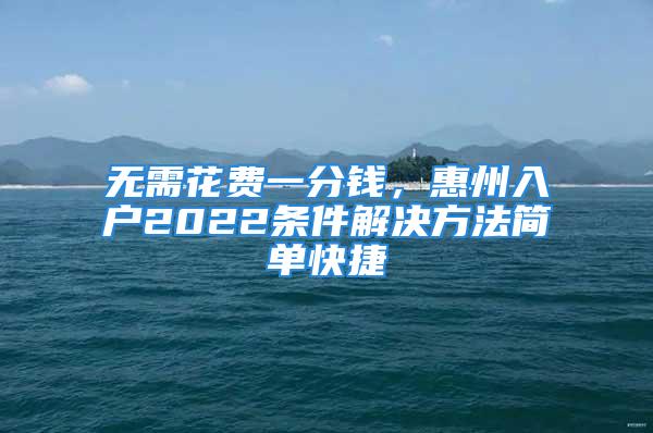 無需花費(fèi)一分錢，惠州入戶2022條件解決方法簡(jiǎn)單快捷