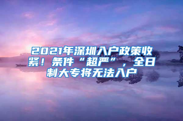 2021年深圳入戶政策收緊！條件“超嚴(yán)”，全日制大專將無法入戶