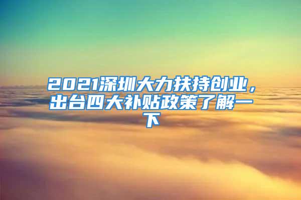 2021深圳大力扶持創(chuàng)業(yè)，出臺(tái)四大補(bǔ)貼政策了解一下