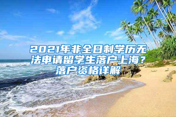 2021年非全日制學(xué)歷無(wú)法申請(qǐng)留學(xué)生落戶上海？落戶資格詳解