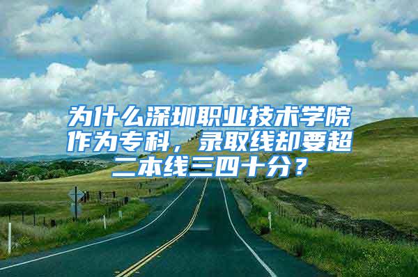 為什么深圳職業(yè)技術(shù)學(xué)院作為?？?，錄取線卻要超二本線三四十分？