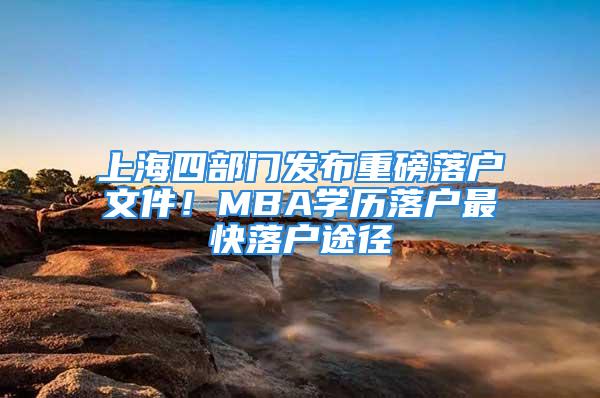 上海四部門發(fā)布重磅落戶文件！MBA學(xué)歷落戶最快落戶途徑