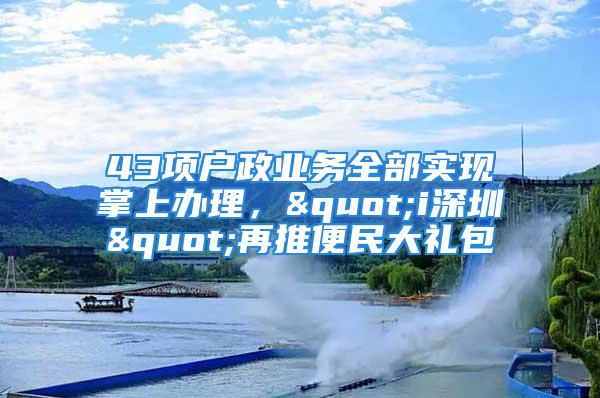 43項戶政業(yè)務(wù)全部實現(xiàn)掌上辦理，"i深圳"再推便民大禮包