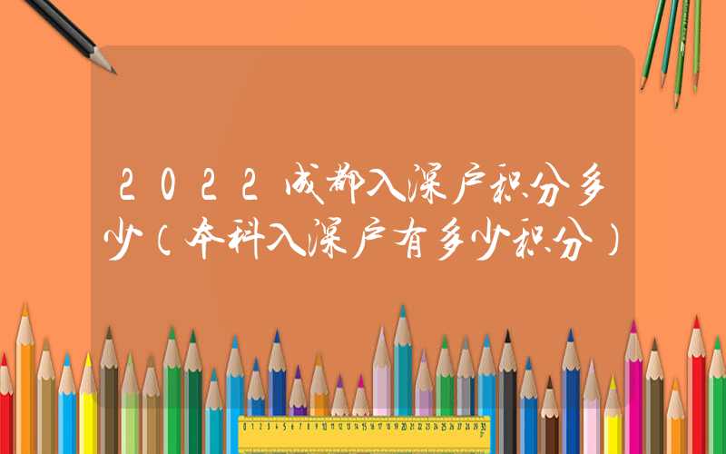 2022成都入深戶(hù)積分多少（本科入深戶(hù)有多少積分）