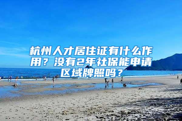 杭州人才居住證有什么作用？沒有2年社保能申請區(qū)域牌照嗎？