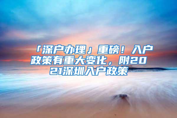 「深戶辦理」重磅！入戶政策有重大變化，附2021深圳入戶政策