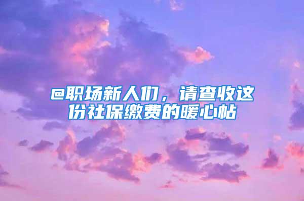 @職場新人們，請(qǐng)查收這份社保繳費(fèi)的暖心帖→