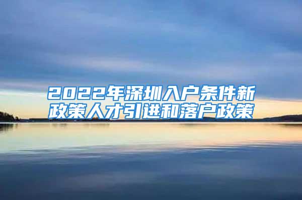 2022年深圳入戶條件新政策人才引進(jìn)和落戶政策