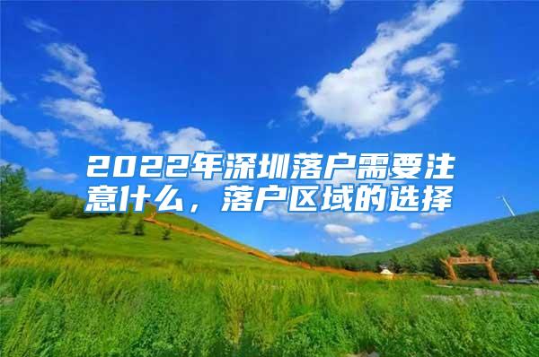 2022年深圳落戶(hù)需要注意什么，落戶(hù)區(qū)域的選擇