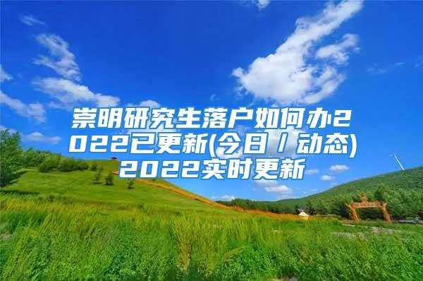 崇明研究生落戶如何辦2022已更新(今日／動(dòng)態(tài))2022實(shí)時(shí)更新