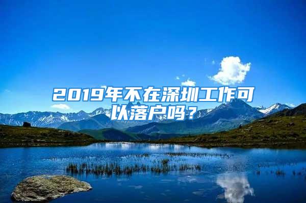 2019年不在深圳工作可以落戶嗎？