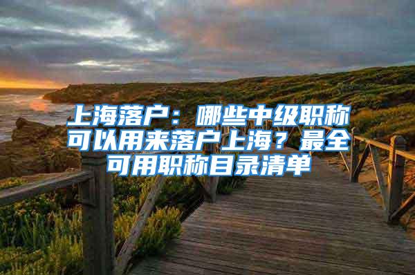 上海落戶：哪些中級職稱可以用來落戶上海？最全可用職稱目錄清單