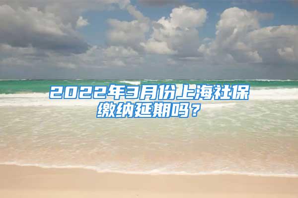 2022年3月份上海社保繳納延期嗎？