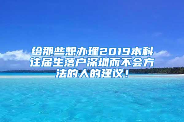 給那些想辦理2019本科往屆生落戶深圳而不會(huì)方法的人的建議！