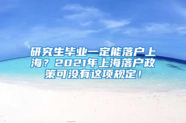 研究生畢業(yè)一定能落戶上海？2021年上海落戶政策可沒有這項(xiàng)規(guī)定！