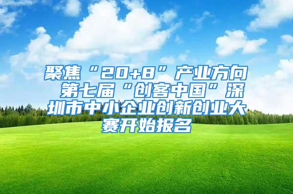 聚焦“20+8”產(chǎn)業(yè)方向 第七屆“創(chuàng)客中國”深圳市中小企業(yè)創(chuàng)新創(chuàng)業(yè)大賽開始報名