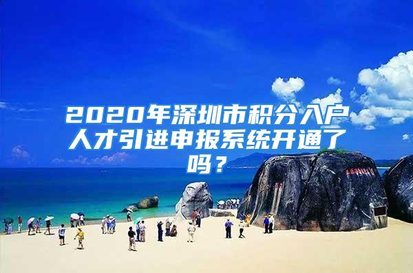 2020年深圳市積分入戶人才引進申報系統(tǒng)開通了嗎？