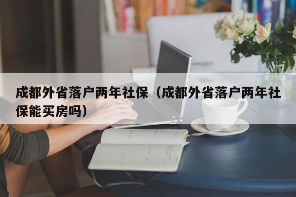 成都外省落戶(hù)兩年社保（成都外省落戶(hù)兩年社保能買(mǎi)房嗎）