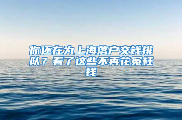 你還在為上海落戶交錢排隊(duì)？看了這些不再花冤枉錢