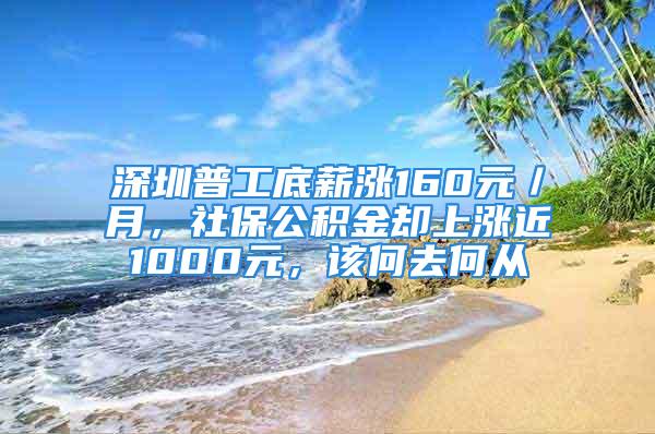 深圳普工底薪漲160元／月，社保公積金卻上漲近1000元，該何去何從